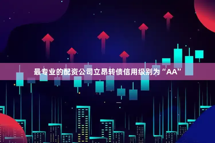 最专业的配资公司立昂转债信用级别为“AA”