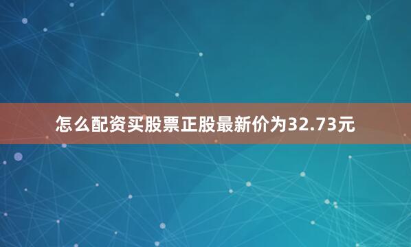 怎么配资买股票正股最新价为32.73元