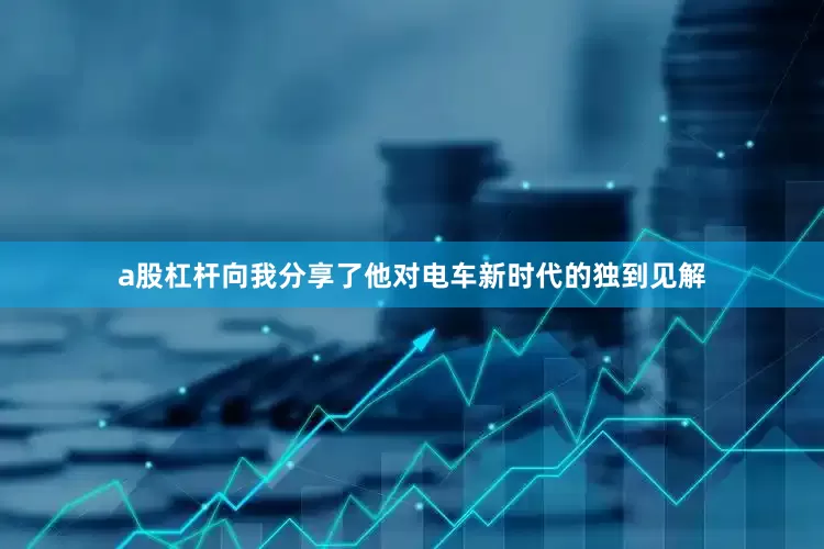 a股杠杆向我分享了他对电车新时代的独到见解