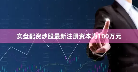 实盘配资炒股最新注册资本为100万元
