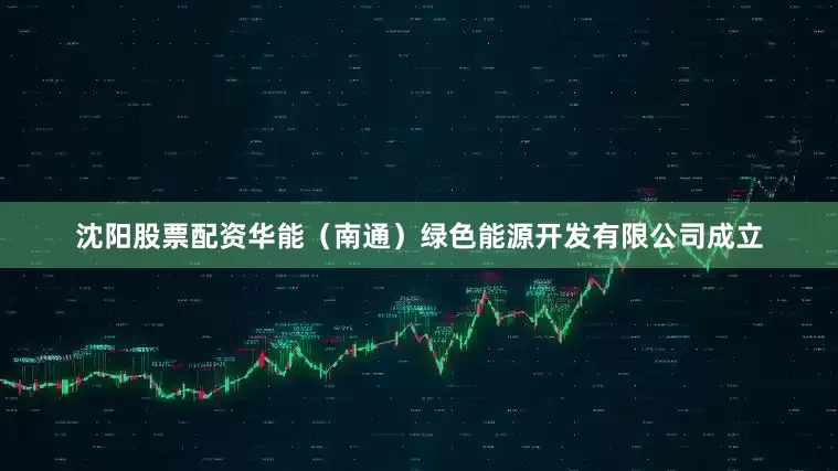 沈阳股票配资华能（南通）绿色能源开发有限公司成立