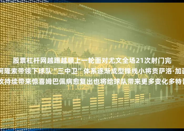 股票杠杆网越踢越顺　　上一轮面对尤文全场21次射门完成火力压制在新任主教练阿隆索带领下球队“三中卫”体系逐渐成型锋线小将贡萨洛·加西亚4场比赛3粒进球1次助攻持续带来惊喜姆巴佩病愈复出也将给球队带来更多变化多特晋级之路则一波三折他们淘汰赛首轮面对墨西哥蒙特雷下半场突然“断电”差点“翻车”想要与“银河战舰”抗衡必须要拿出更好的表现至于谁将晋级世俱杯四强？悬念即将揭晓文案：缪培源、公兵、肖世尧图片：李