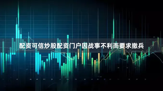 配资可信炒股配资门户因战事不利而要求撤兵