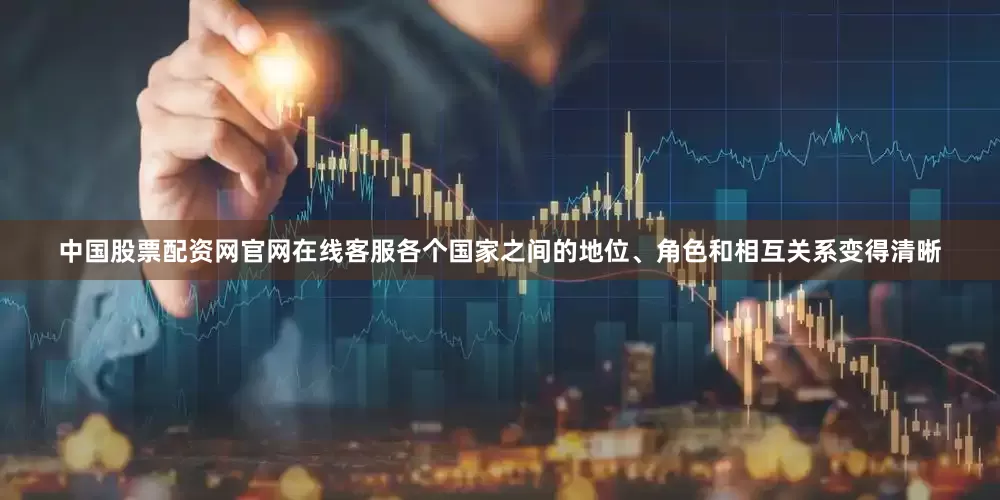 中国股票配资网官网在线客服各个国家之间的地位、角色和相互关系变得清晰