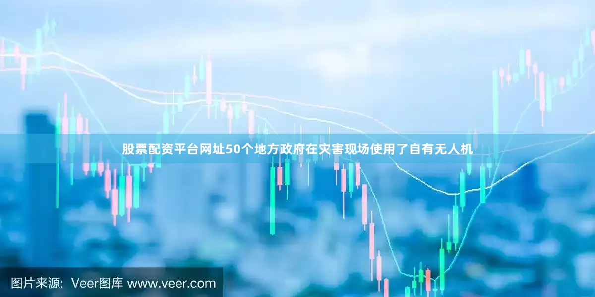 股票配资平台网址50个地方政府在灾害现场使用了自有无人机