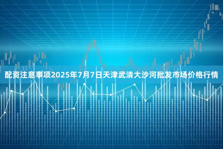 配资注意事项2025年7月7日天津武清大沙河批发市场价格行情