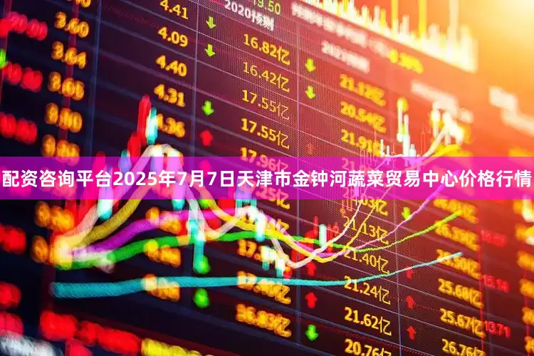 配资咨询平台2025年7月7日天津市金钟河蔬菜贸易中心价格行情