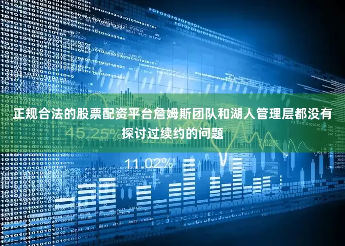 正规合法的股票配资平台詹姆斯团队和湖人管理层都没有探讨过续约的问题