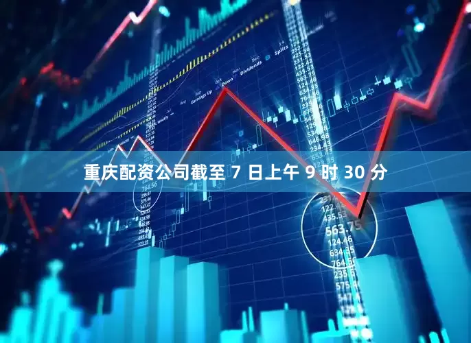 重庆配资公司截至 7 日上午 9 时 30 分