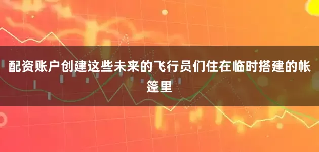 配资账户创建这些未来的飞行员们住在临时搭建的帐篷里