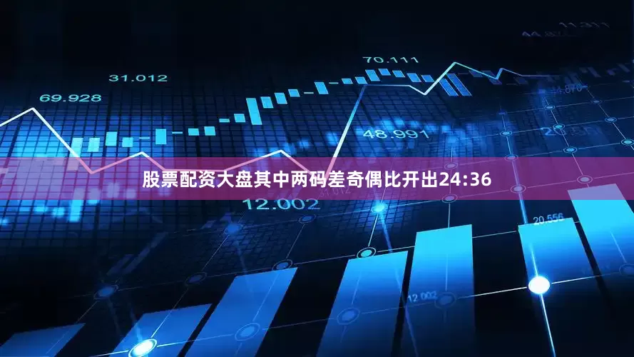 股票配资大盘其中两码差奇偶比开出24:36