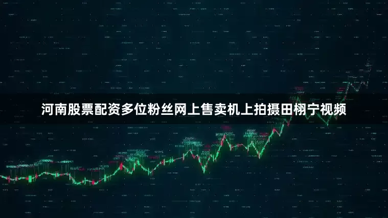 河南股票配资多位粉丝网上售卖机上拍摄田栩宁视频