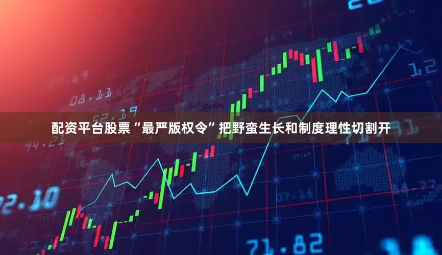 配资平台股票“最严版权令”把野蛮生长和制度理性切割开