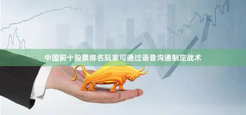 中国前十股票排名玩家可通过语音沟通制定战术