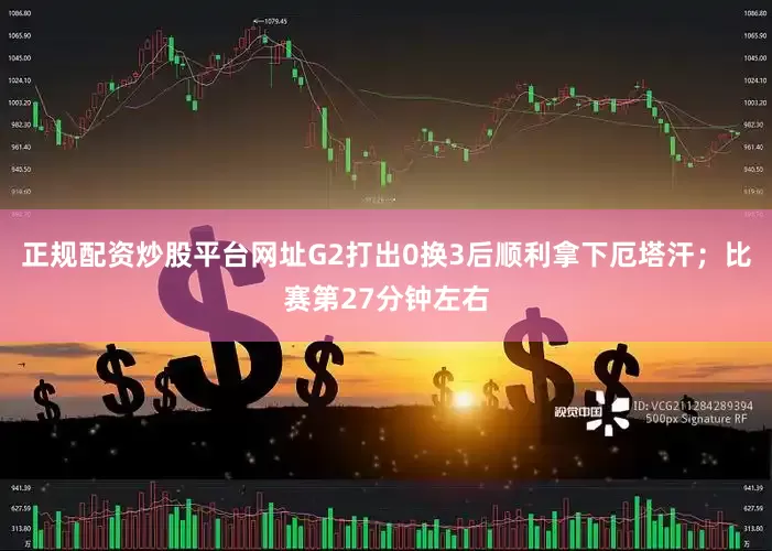 正规配资炒股平台网址G2打出0换3后顺利拿下厄塔汗；比赛第27分钟左右