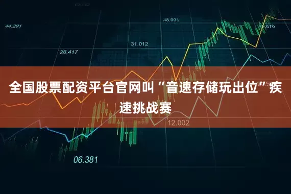 全国股票配资平台官网叫“音速存储玩出位”疾速挑战赛