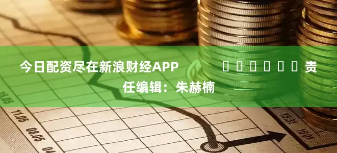 今日配资尽在新浪财经APP            						责任编辑：朱赫楠