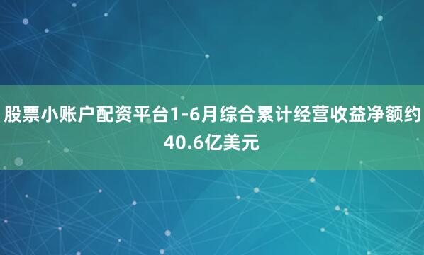 股票小账户配资平台1-6月综合累计经营收益净额约40.6亿美元