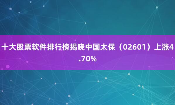 十大股票软件排行榜揭晓中国太保（02601）上涨4.70%