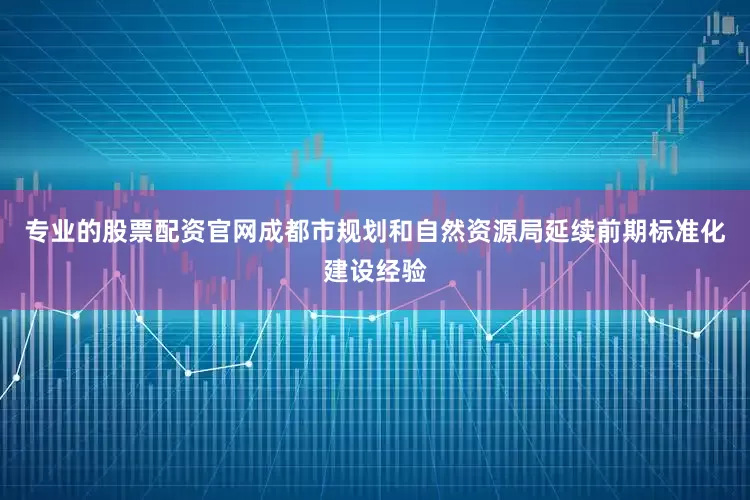 专业的股票配资官网成都市规划和自然资源局延续前期标准化建设经验