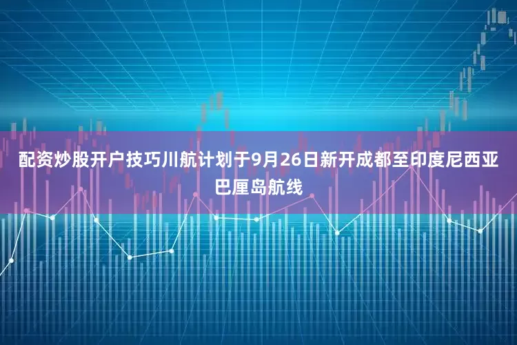 配资炒股开户技巧川航计划于9月26日新开成都至印度尼西亚巴厘岛航线