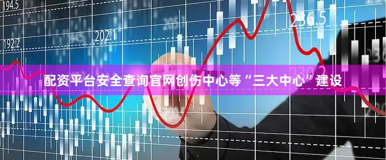 配资平台安全查询官网创伤中心等“三大中心”建设