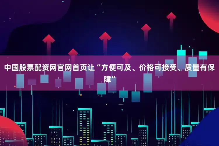中国股票配资网官网首页让“方便可及、价格可接受、质量有保障”