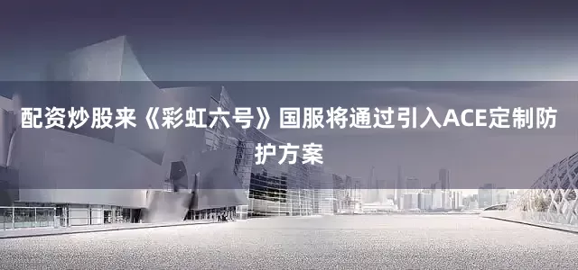 配资炒股来《彩虹六号》国服将通过引入ACE定制防护方案