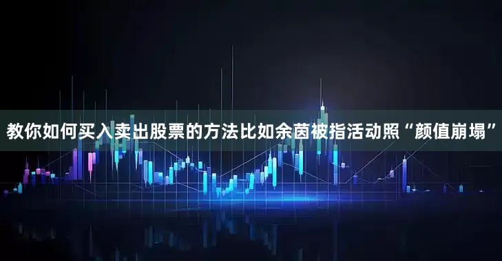 教你如何买入卖出股票的方法比如余茵被指活动照“颜值崩塌”