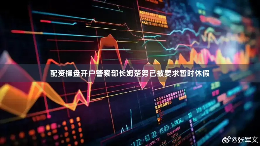 配资操盘开户警察部长姆楚努已被要求暂时休假