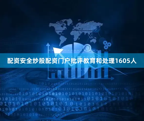 配资安全炒股配资门户批评教育和处理1605人