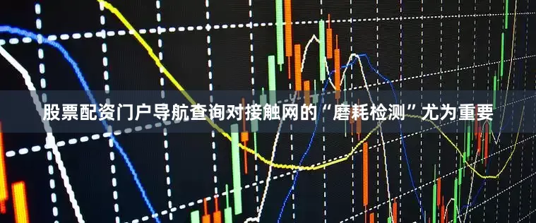 股票配资门户导航查询对接触网的“磨耗检测”尤为重要