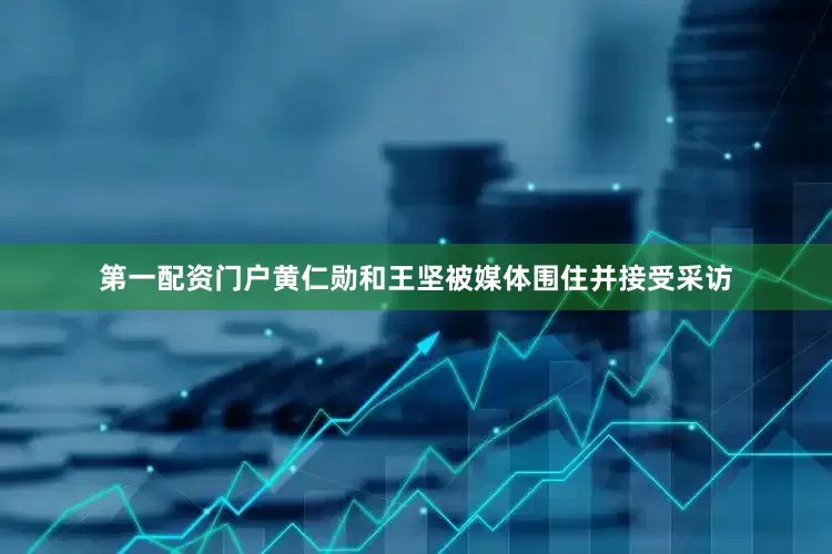 第一配资门户黄仁勋和王坚被媒体围住并接受采访
