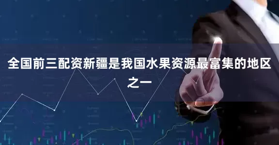全国前三配资新疆是我国水果资源最富集的地区之一