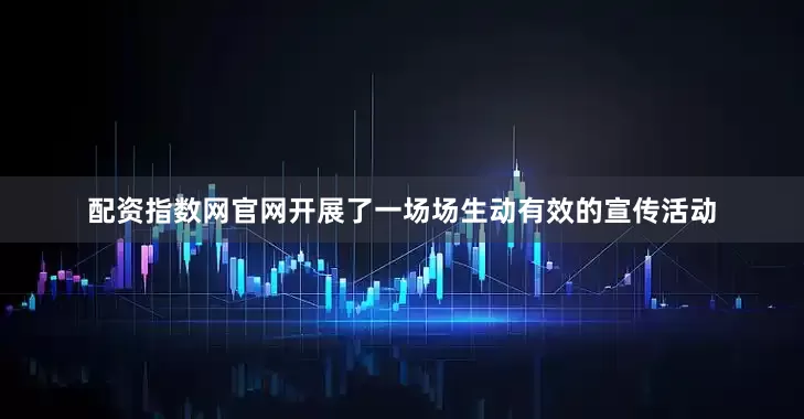 配资指数网官网开展了一场场生动有效的宣传活动