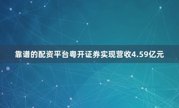 靠谱的配资平台粤开证券实现营收4.59亿元
