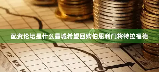 配资论坛是什么曼城希望回购伯恩利门将特拉福德