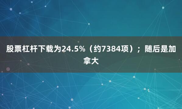 股票杠杆下载为24.5%（约7384项）；随后是加拿大