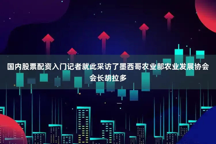 国内股票配资入门记者就此采访了墨西哥农业部农业发展协会会长胡拉多
