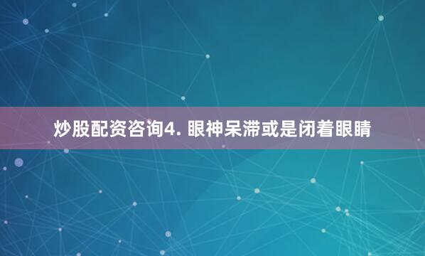 炒股配资咨询4. 眼神呆滞或是闭着眼睛
