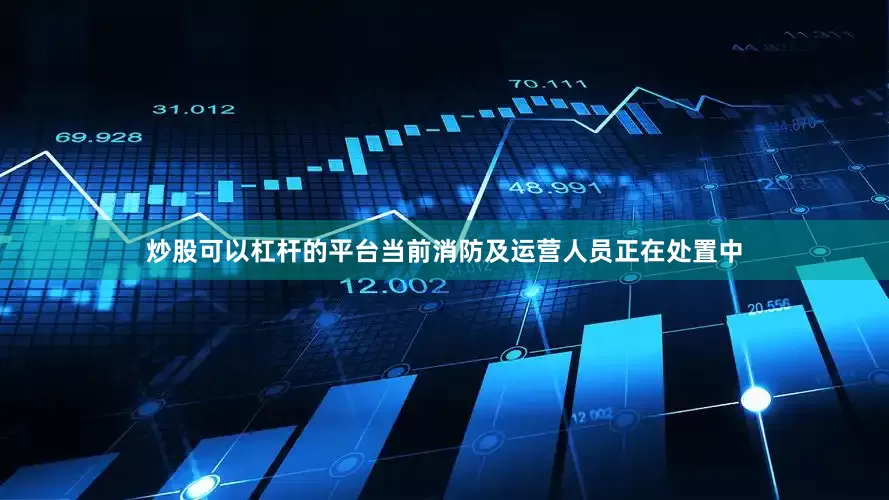 炒股可以杠杆的平台当前消防及运营人员正在处置中