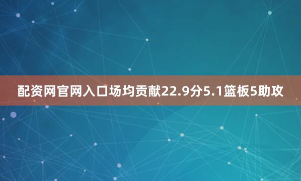 配资网官网入口场均贡献22.9分5.1篮板5助攻