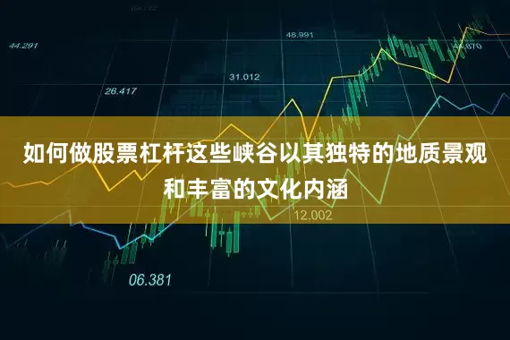 如何做股票杠杆这些峡谷以其独特的地质景观和丰富的文化内涵