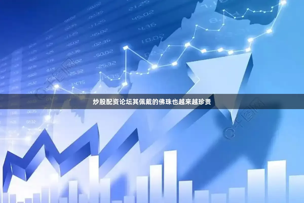 炒股配资论坛其佩戴的佛珠也越来越珍贵
