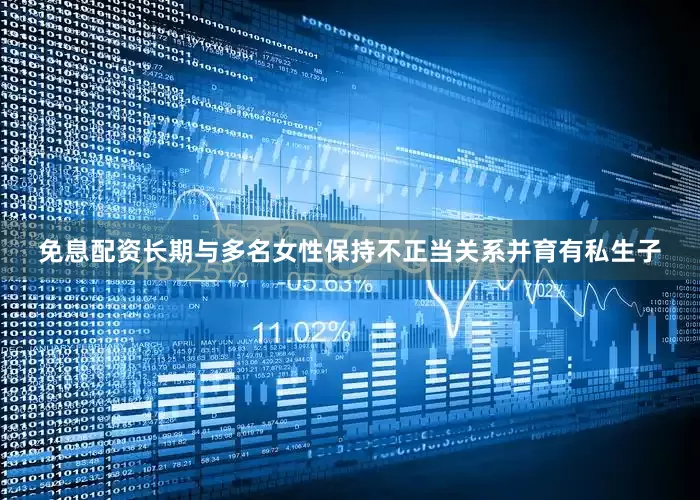 免息配资长期与多名女性保持不正当关系并育有私生子