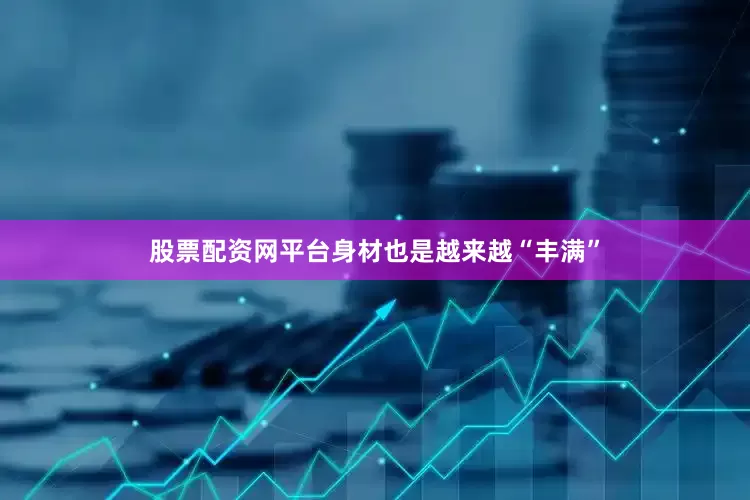 股票配资网平台身材也是越来越“丰满”