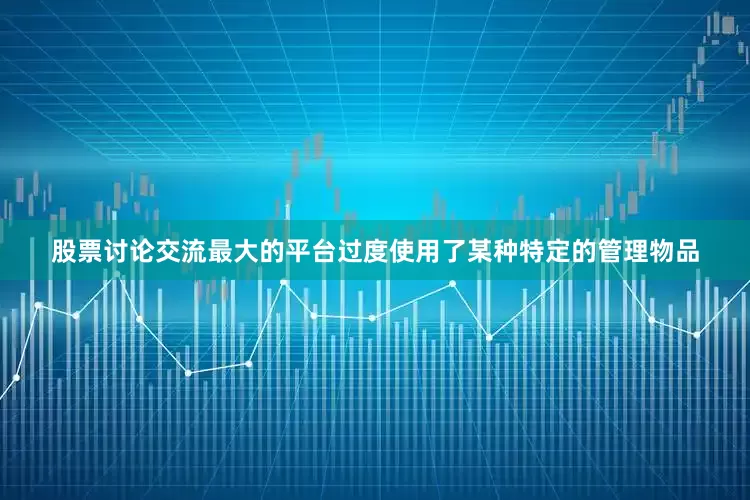 股票讨论交流最大的平台过度使用了某种特定的管理物品