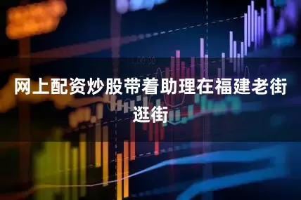 网上配资炒股带着助理在福建老街逛街