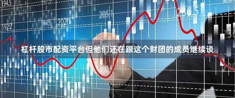 杠杆股市配资平台但他们还在跟这个财团的成员继续谈