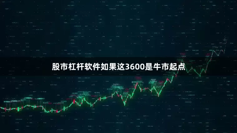 股市杠杆软件如果这3600是牛市起点